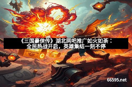 《三国豪侠传》湖北网吧推广如火如荼：全民热战开启，英雄集结一刻不停