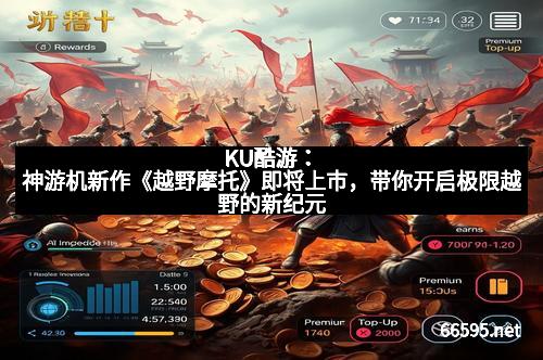 KU酷游：神游机新作《越野摩托》即将上市，带你开启极限越野的新纪元